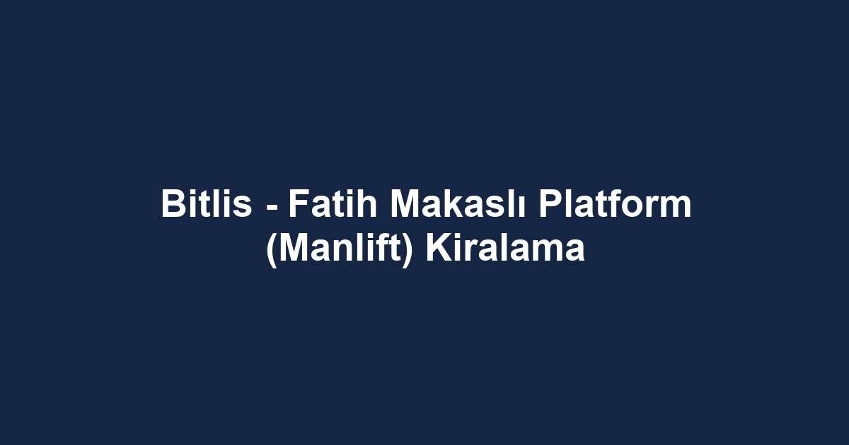 Bitlis - Fatih Makaslı Platform (Manlift) Kiralama