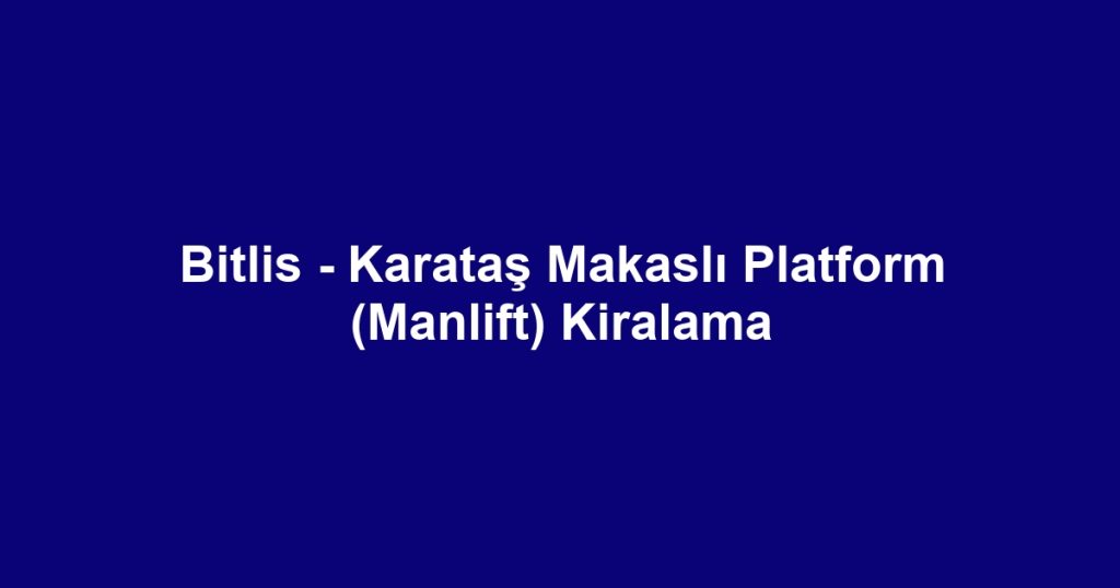 Bitlis - Karataş Makaslı Platform (Manlift) Kiralama