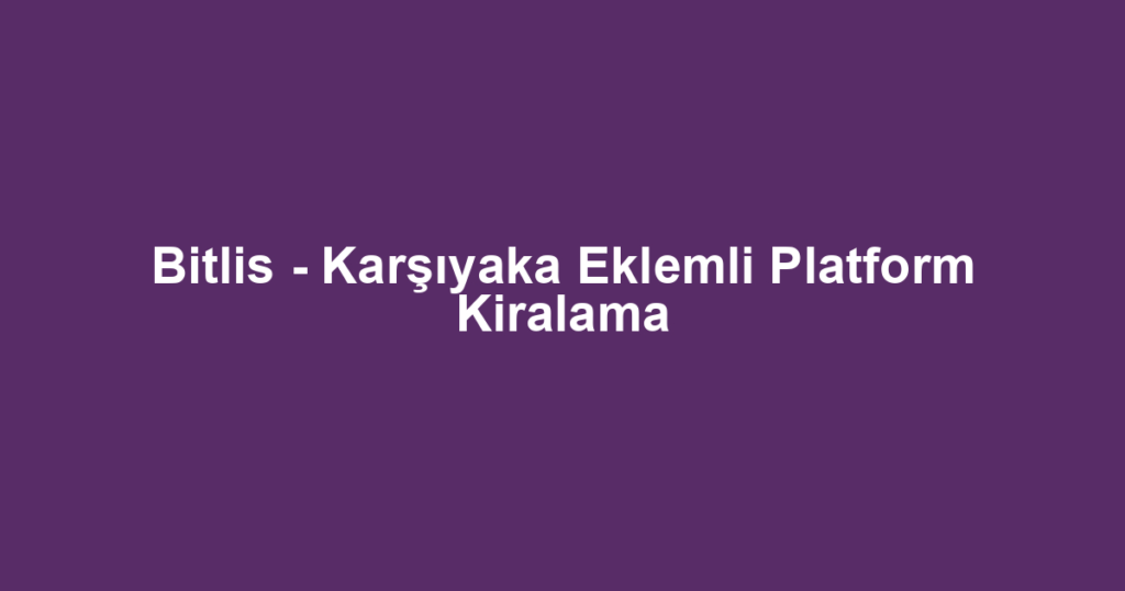 Bitlis - Karşıyaka Eklemli Platform Kiralama