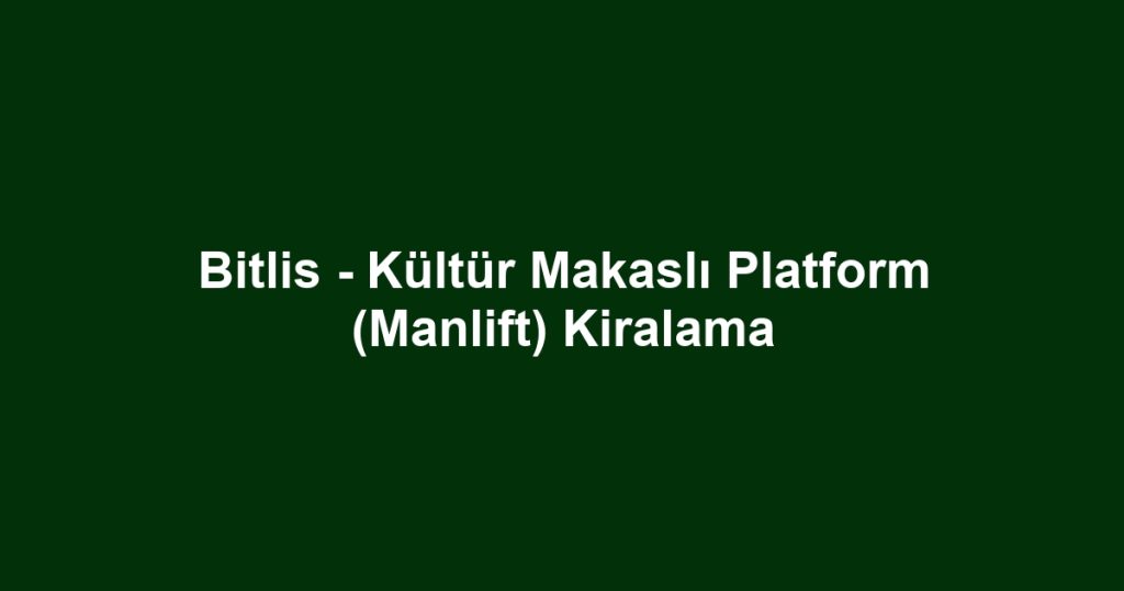 Bitlis - Kültür Makaslı Platform (Manlift) Kiralama