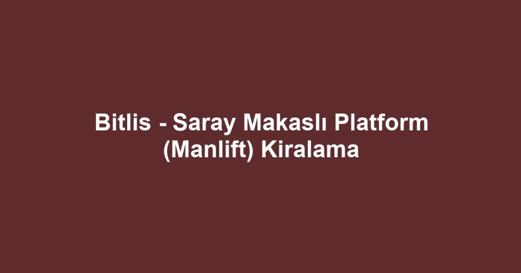 Bitlis - Saray Makaslı Platform (Manlift) Kiralama