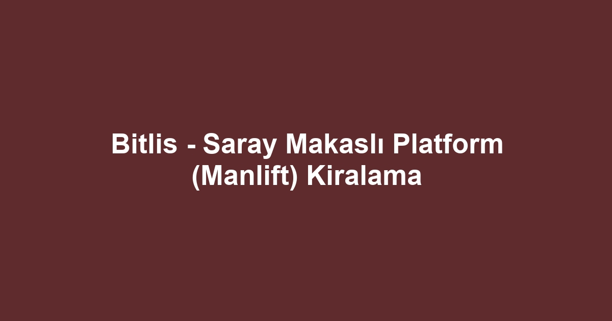 Bitlis - Saray Makaslı Platform (Manlift) Kiralama