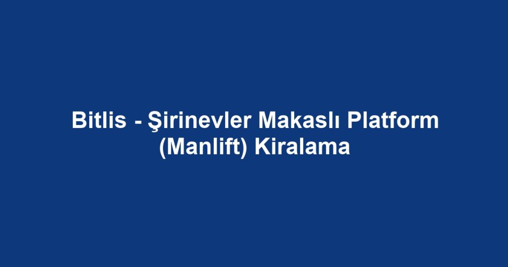 Bitlis - Şirinevler Makaslı Platform (Manlift) Kiralama