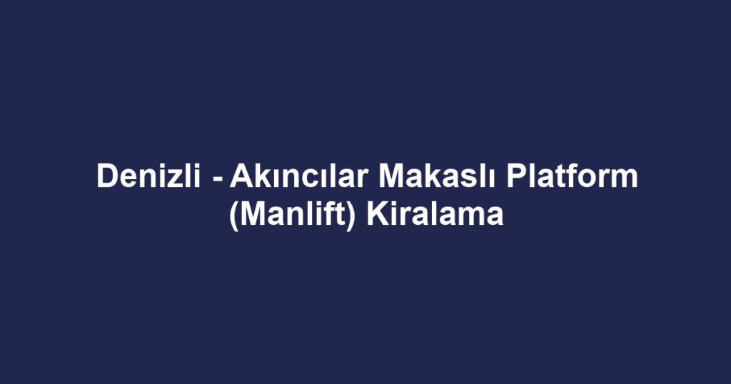 Denizli - Akıncılar Makaslı Platform (Manlift) Kiralama