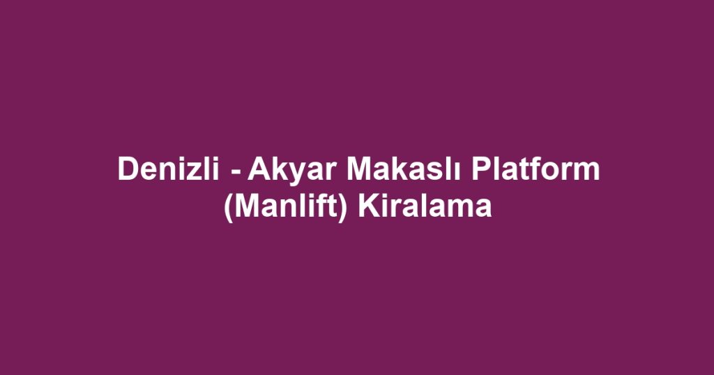 Denizli - Akyar Makaslı Platform (Manlift) Kiralama