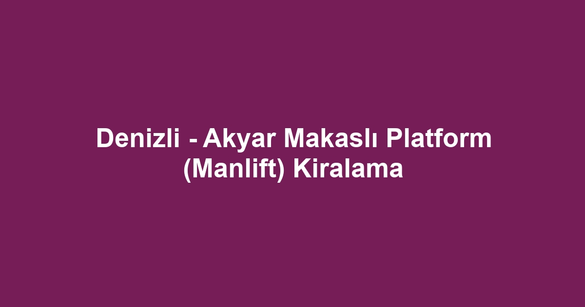Denizli - Akyar Makaslı Platform (Manlift) Kiralama