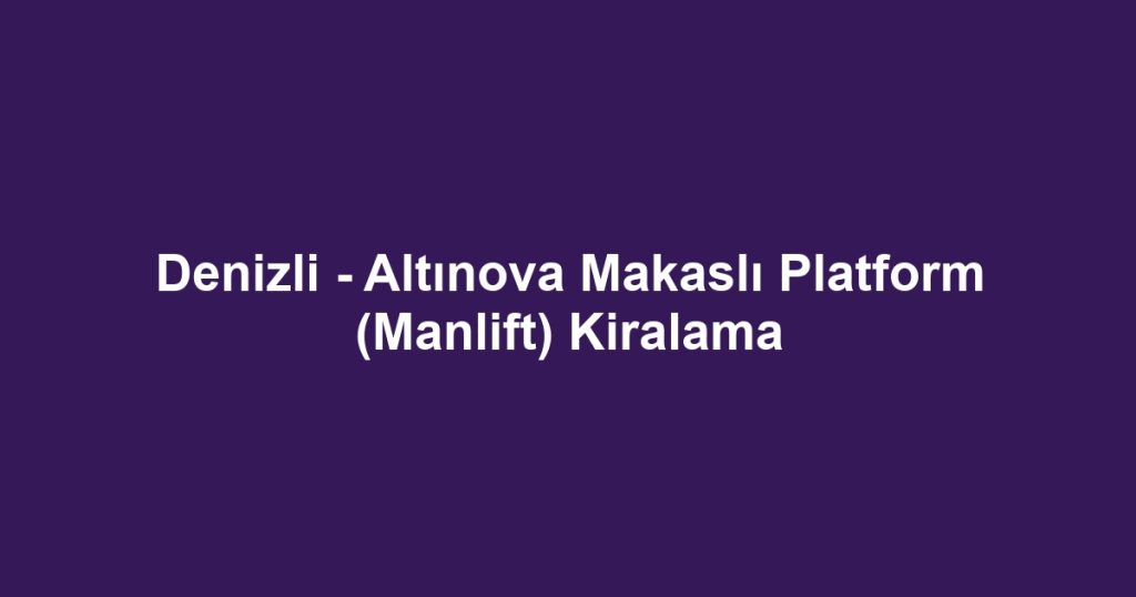 Denizli - Altınova Makaslı Platform (Manlift) Kiralama