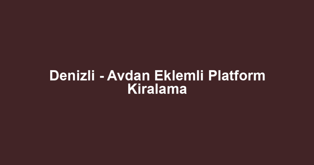 Denizli - Avdan Eklemli Platform Kiralama