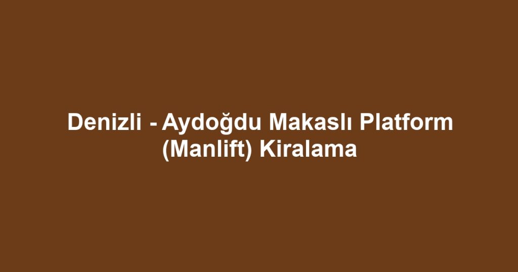Denizli - Aydoğdu Makaslı Platform (Manlift) Kiralama