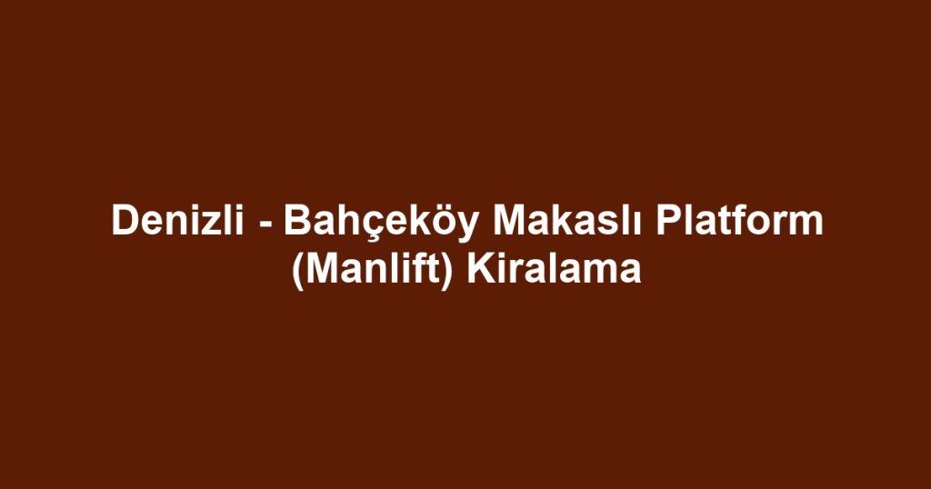 Denizli - Bahçeköy Makaslı Platform (Manlift) Kiralama