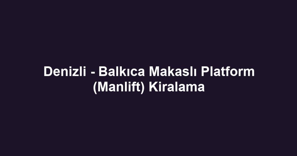Denizli - Balkıca Makaslı Platform (Manlift) Kiralama
