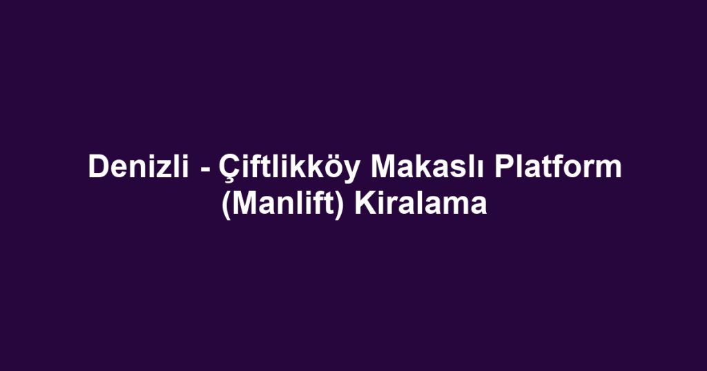 Denizli - Çiftlikköy Makaslı Platform (Manlift) Kiralama