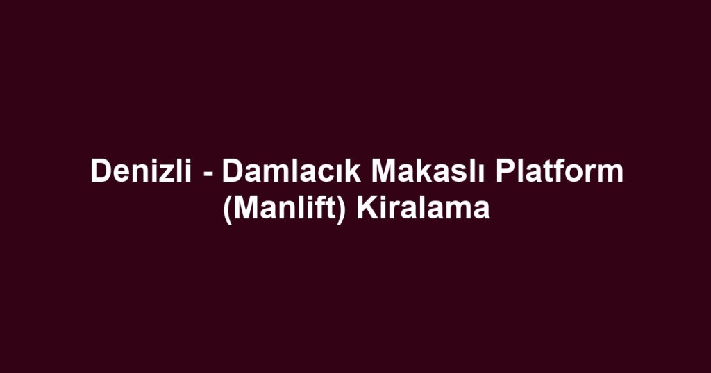 Denizli - Damlacık Makaslı Platform (Manlift) Kiralama