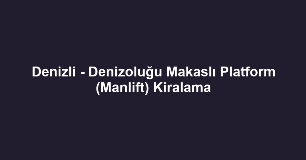 Denizli - Denizoluğu Makaslı Platform (Manlift) Kiralama