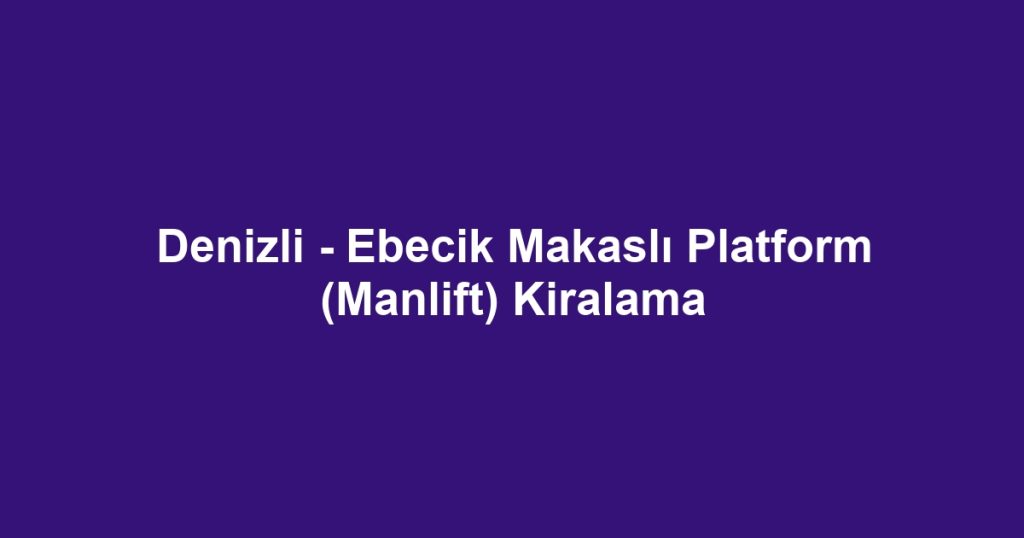 Denizli - Ebecik Makaslı Platform (Manlift) Kiralama