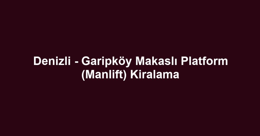 Denizli - Garipköy Makaslı Platform (Manlift) Kiralama