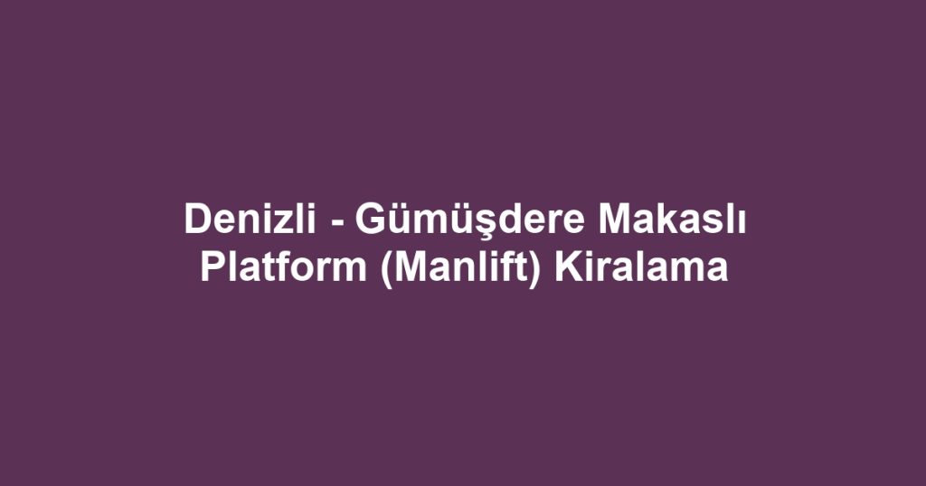 Denizli - Gümüşdere Makaslı Platform (Manlift) Kiralama