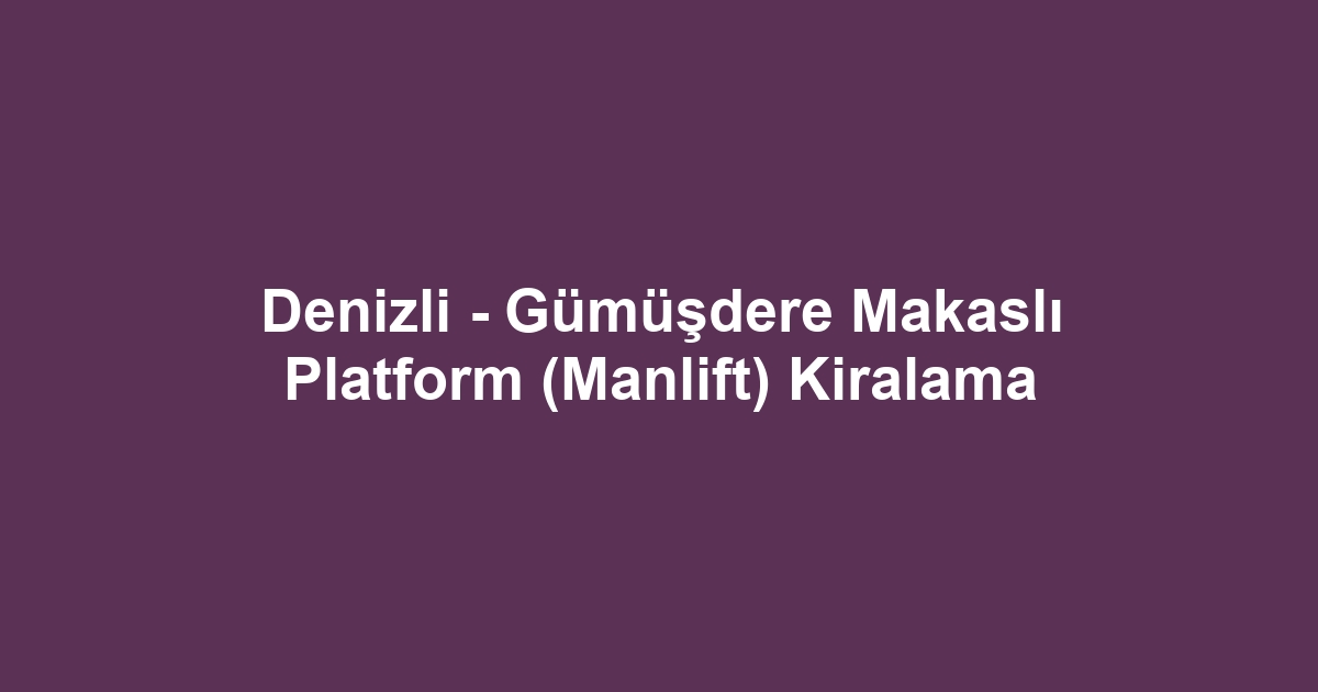 Denizli - Gümüşdere Makaslı Platform (Manlift) Kiralama