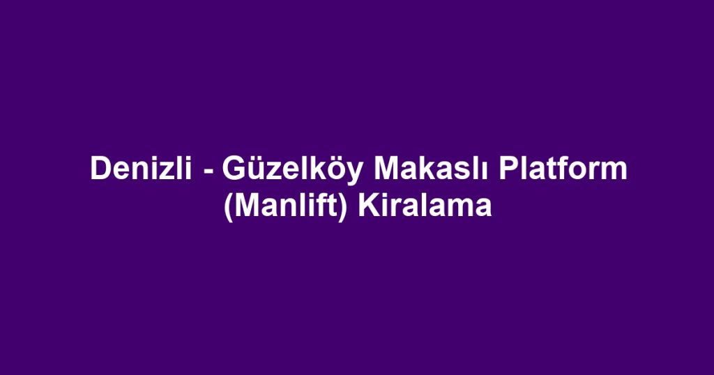 Denizli - Güzelköy Makaslı Platform (Manlift) Kiralama