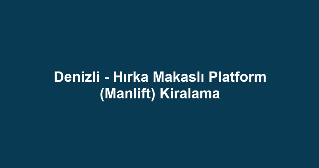 Denizli - Hırka Makaslı Platform (Manlift) Kiralama