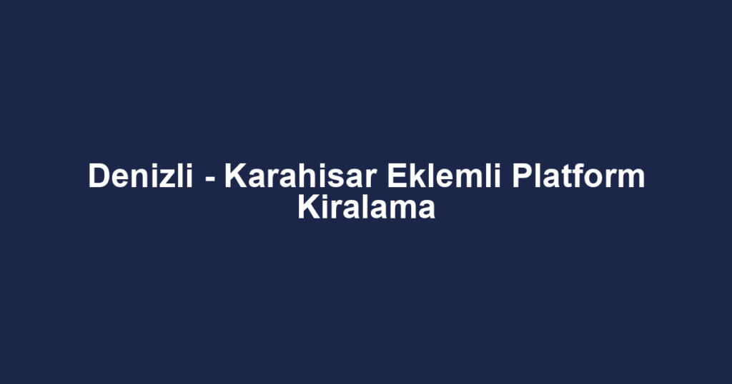 Denizli - Karahisar Eklemli Platform Kiralama