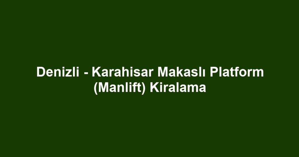 Denizli - Karahisar Makaslı Platform (Manlift) Kiralama