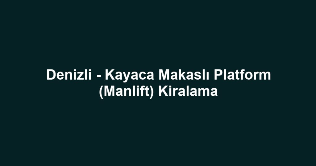 Denizli - Kayaca Makaslı Platform (Manlift) Kiralama