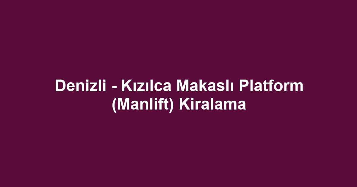 Denizli - Kızılca Makaslı Platform (Manlift) Kiralama