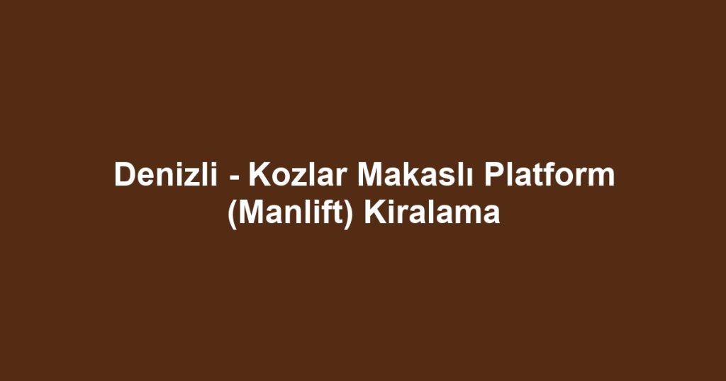 Denizli - Kozlar Makaslı Platform (Manlift) Kiralama
