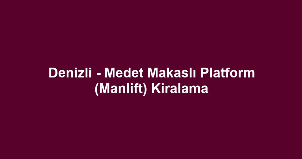 Denizli - Medet Makaslı Platform (Manlift) Kiralama