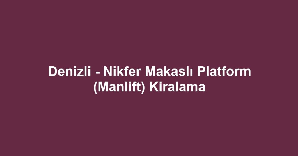 Denizli - Nikfer Makaslı Platform (Manlift) Kiralama