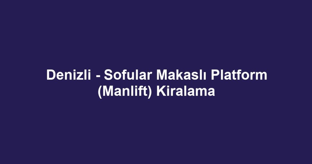 Denizli - Sofular Makaslı Platform (Manlift) Kiralama