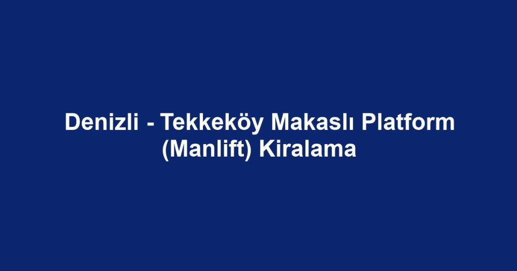 Denizli - Tekkeköy Makaslı Platform (Manlift) Kiralama