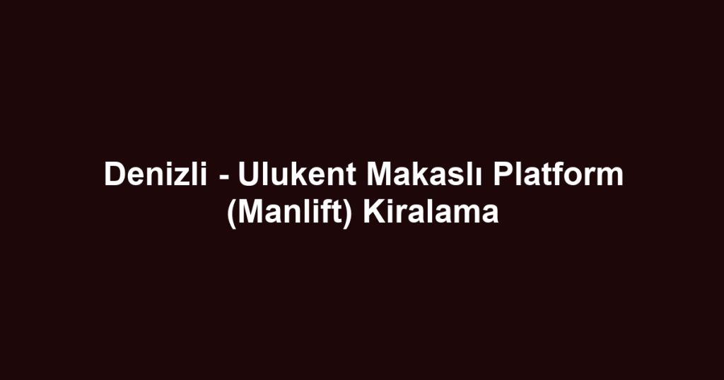 Denizli - Ulukent Makaslı Platform (Manlift) Kiralama