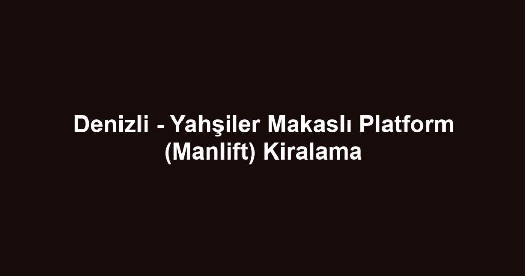 Denizli - Yahşiler Makaslı Platform (Manlift) Kiralama