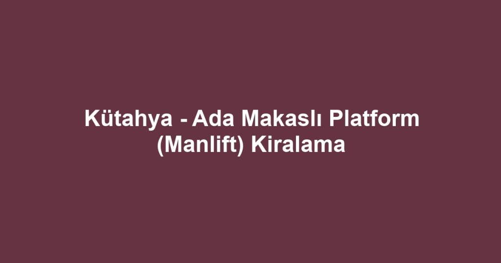 Kütahya - Ada Makaslı Platform (Manlift) Kiralama