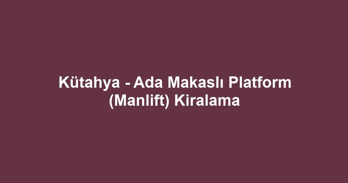 Kütahya - Ada Makaslı Platform (Manlift) Kiralama