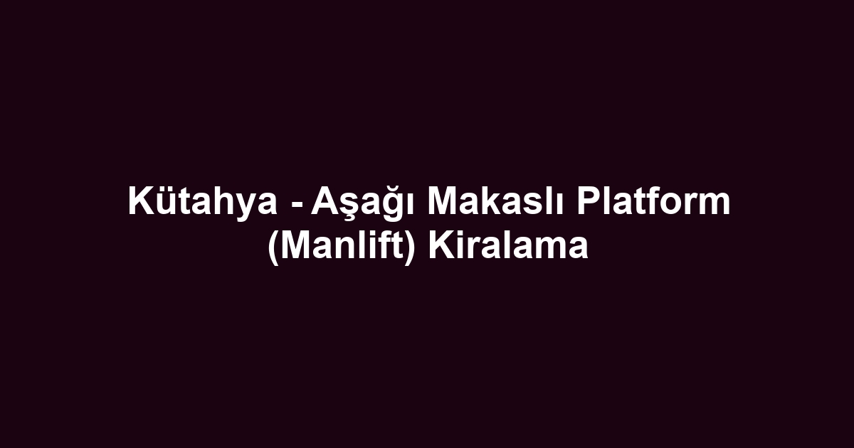 Kütahya - Aşağı Makaslı Platform (Manlift) Kiralama