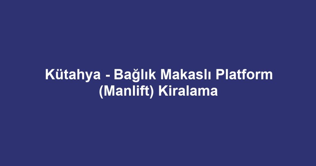 Kütahya - Bağlık Makaslı Platform (Manlift) Kiralama