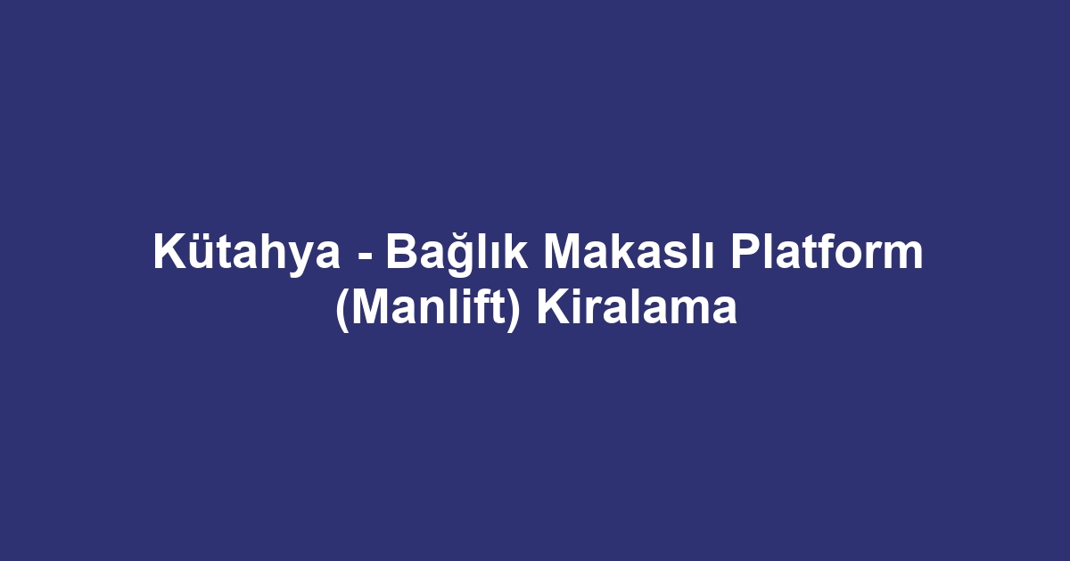 Kütahya - Bağlık Makaslı Platform (Manlift) Kiralama