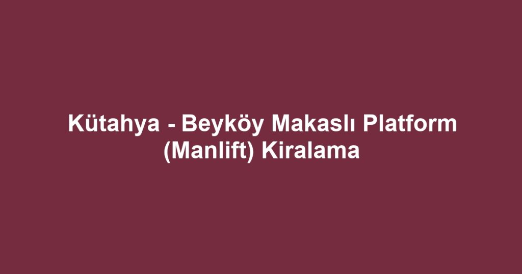 Kütahya - Beyköy Makaslı Platform (Manlift) Kiralama