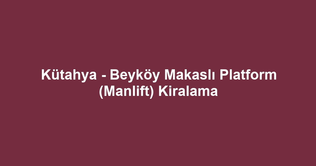 Kütahya - Beyköy Makaslı Platform (Manlift) Kiralama
