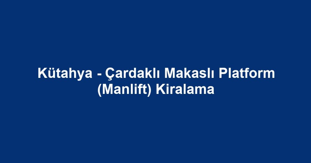 Kütahya - Çardaklı Makaslı Platform (Manlift) Kiralama