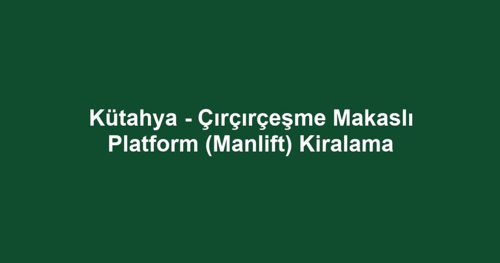 Kütahya - Çırçırçeşme Makaslı Platform (Manlift) Kiralama