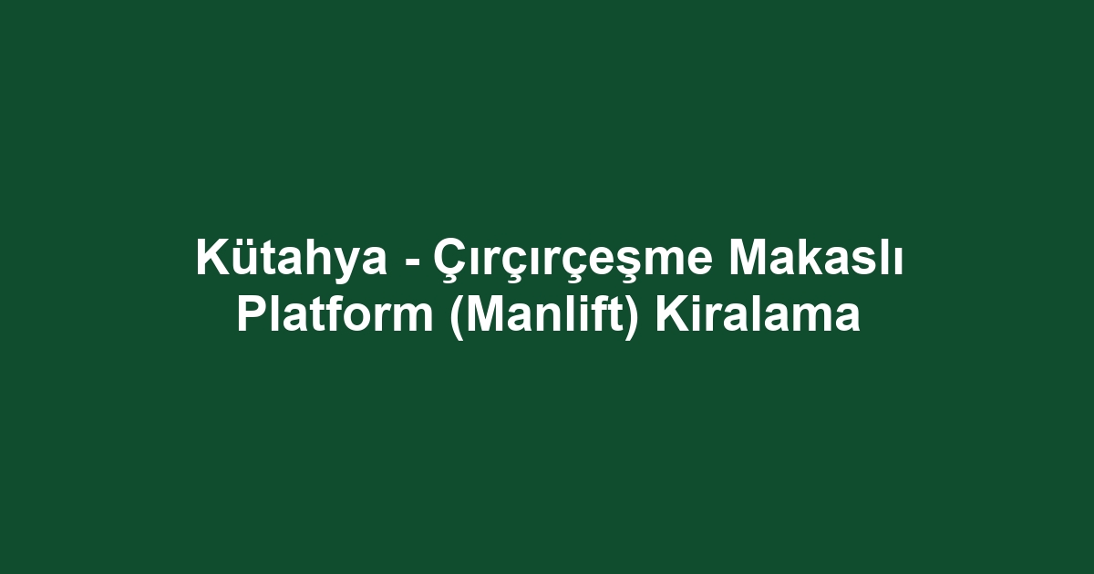 Kütahya - Çırçırçeşme Makaslı Platform (Manlift) Kiralama