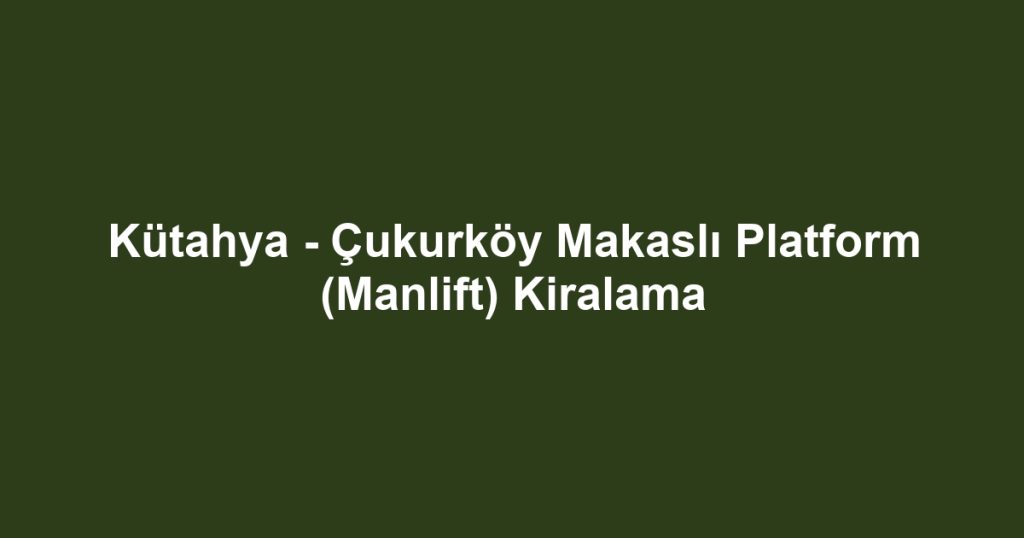 Kütahya - Çukurköy Makaslı Platform (Manlift) Kiralama