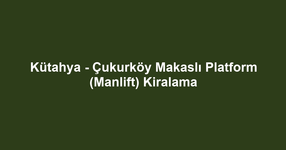 Kütahya - Çukurköy Makaslı Platform (Manlift) Kiralama