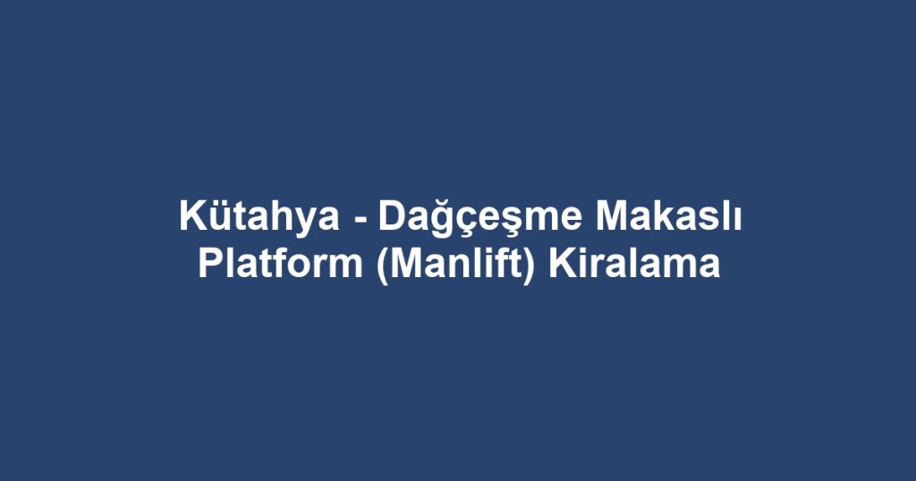 Kütahya - Dağçeşme Makaslı Platform (Manlift) Kiralama