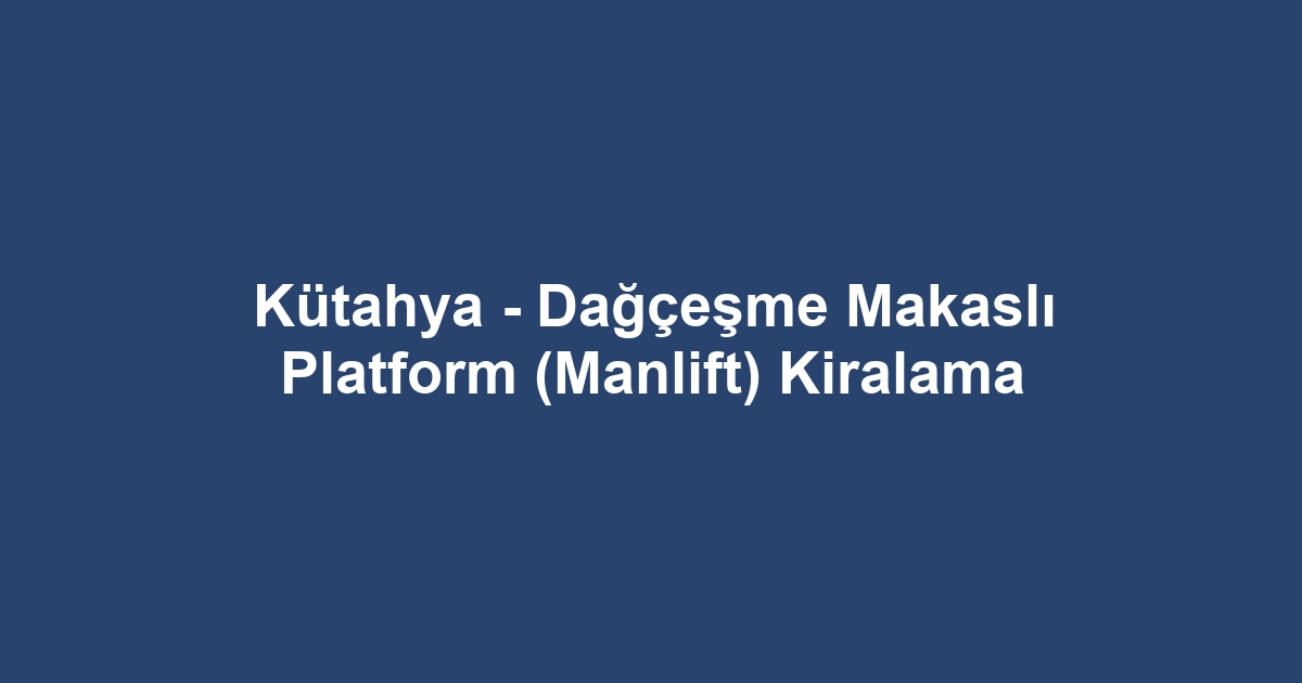 Kütahya - Dağçeşme Makaslı Platform (Manlift) Kiralama