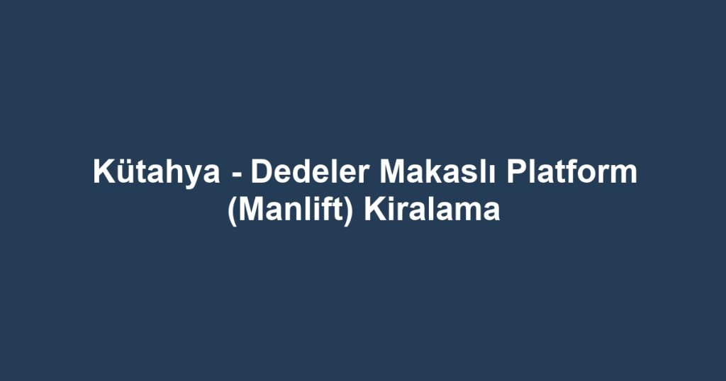 Kütahya - Dedeler Makaslı Platform (Manlift) Kiralama